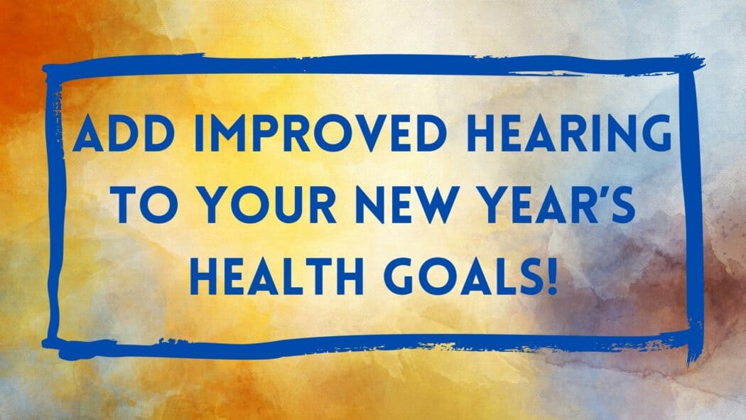 Add Improved Hearing To Your New Year’s Health Goals!