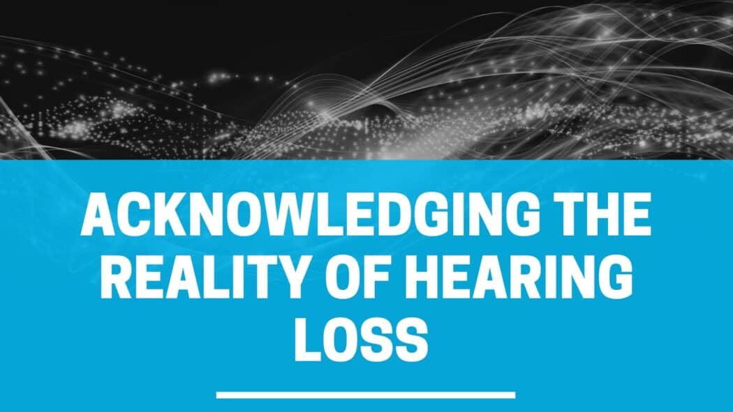 Acknowledging the Realityof Hearing Loss